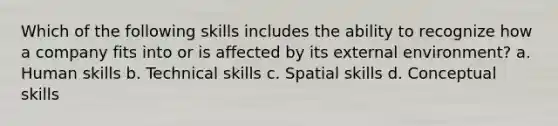 Which of the following skills includes the ability to recognize how a company fits into or is affected by its external environment? a. Human skills b. Technical skills c. Spatial skills d. Conceptual skills