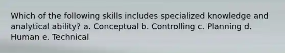 Which of the following skills includes specialized knowledge and analytical ability? a. Conceptual b. Controlling c. Planning d. Human e. Technical