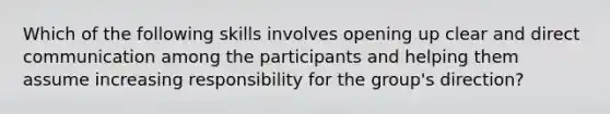 Which of the following skills involves opening up clear and direct communication among the participants and helping them assume increasing responsibility for the group's direction?