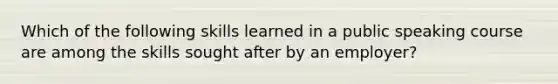 Which of the following skills learned in a public speaking course are among the skills sought after by an employer?