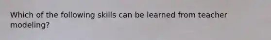 Which of the following skills can be learned from teacher modeling?