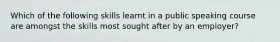 Which of the following skills learnt in a public speaking course are amongst the skills most sought after by an employer?