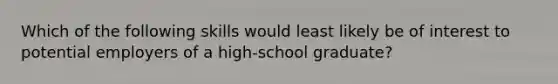 Which of the following skills would least likely be of interest to potential employers of a high-school graduate?