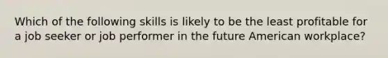 Which of the following skills is likely to be the least profitable for a job seeker or job performer in the future American workplace?