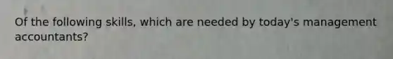 Of the following skills, which are needed by today's management accountants?