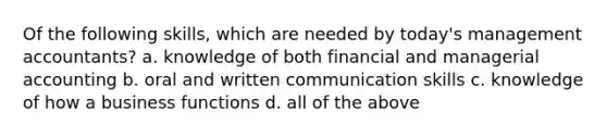 Of the following​ skills, which are needed by​ today's management​ accountants? a. knowledge of both financial and managerial accounting b. oral and written communication skills c. knowledge of how a business functions d. all of the above
