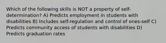 Which of the following skills is NOT a property of self-determination? A) Predicts employment in students with disabilities B) Includes self-regulation and control of ones-self C) Predicts community access of students with disabilities D) Predicts graduation rates