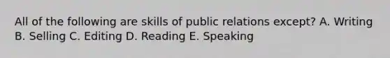 All of the following are skills of public relations except? A. Writing B. Selling C. Editing D. Reading E. Speaking