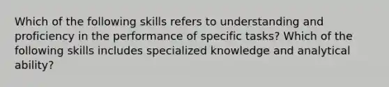 Which of the following skills refers to understanding and proficiency in the performance of specific tasks? Which of the following skills includes specialized knowledge and analytical ability?