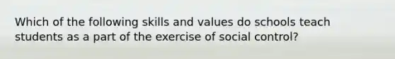 Which of the following skills and values do schools teach students as a part of the exercise of social control?