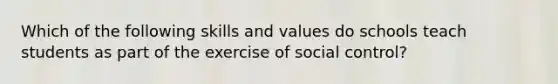 Which of the following skills and values do schools teach students as part of the exercise of social control?