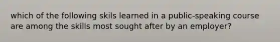 which of the following skils learned in a public-speaking course are among the skills most sought after by an employer?