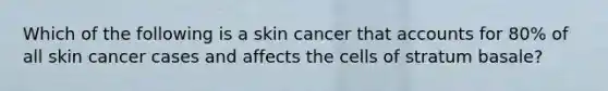 Which of the following is a skin cancer that accounts for 80% of all skin cancer cases and affects the cells of stratum basale?