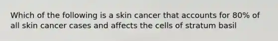 Which of the following is a skin cancer that accounts for 80% of all skin cancer cases and affects the cells of stratum basil