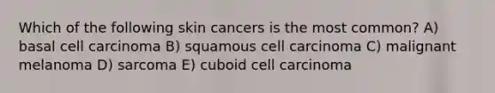 Which of the following skin cancers is the most common? A) basal cell carcinoma B) squamous cell carcinoma C) malignant melanoma D) sarcoma E) cuboid cell carcinoma