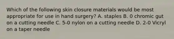 Which of the following skin closure materials would be most appropriate for use in hand surgery? A. staples B. 0 chromic gut on a cutting needle C. 5-0 nylon on a cutting needle D. 2-0 Vicryl on a taper needle