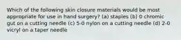 Which of the following skin closure materials would be most appropriate for use in hand surgery? (a) staples (b) 0 chromic gut on a cutting needle (c) 5-0 nylon on a cutting needle (d) 2-0 vicryl on a taper needle