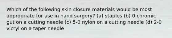 Which of the following skin closure materials would be most appropriate for use in hand surgery? (a) staples (b) 0 chromic gut on a cutting needle (c) 5-0 nylon on a cutting needle (d) 2-0 vicryl on a taper needle