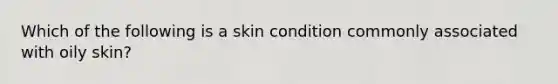 Which of the following is a skin condition commonly associated with oily skin?