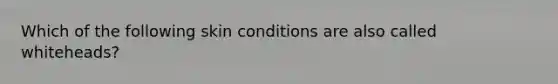 Which of the following skin conditions are also called whiteheads?