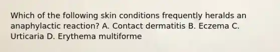 Which of the following skin conditions frequently heralds an anaphylactic reaction? A. Contact dermatitis B. Eczema C. Urticaria D. Erythema multiforme