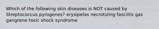 Which of the following skin diseases is NOT caused by Streptococcus pyrogenes? erysipelas necrotizing fasciitis gas gangrene toxic shock syndrome