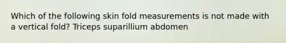 Which of the following skin fold measurements is not made with a vertical fold? Triceps suparillium abdomen