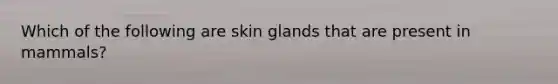 Which of the following are skin glands that are present in mammals?