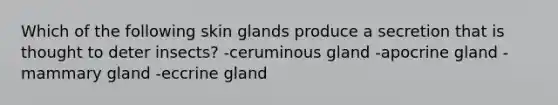 Which of the following skin glands produce a secretion that is thought to deter insects? -ceruminous gland -apocrine gland -mammary gland -eccrine gland