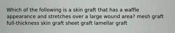 Which of the following is a skin graft that has a waffle appearance and stretches over a large wound area? mesh graft full-thickness skin graft sheet graft lamellar graft