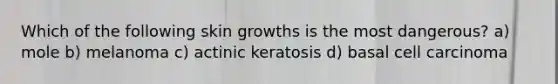 Which of the following skin growths is the most dangerous? a) mole b) melanoma c) actinic keratosis d) basal cell carcinoma