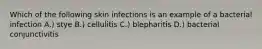 Which of the following skin infections is an example of a bacterial infection A.) stye B.) cellulitis C.) blepharitis D.) bacterial conjunctivitis