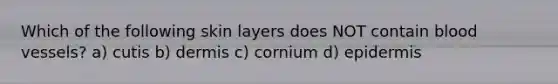 Which of the following skin layers does NOT contain blood vessels? a) cutis b) dermis c) cornium d) epidermis