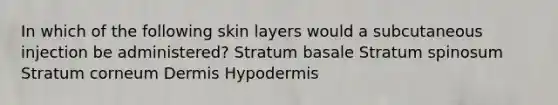 In which of the following skin layers would a subcutaneous injection be administered? Stratum basale Stratum spinosum Stratum corneum Dermis Hypodermis