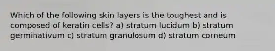 Which of the following skin layers is the toughest and is composed of keratin cells? a) stratum lucidum b) stratum germinativum c) stratum granulosum d) stratum corneum