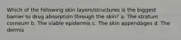 Which of the following skin layers/structures is the biggest barrier to drug absorption through the skin? a. The stratum corneum b. The viable epidermis c. The skin appendages d. The dermis