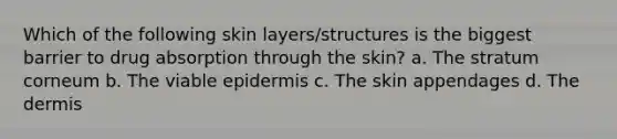 Which of the following skin layers/structures is the biggest barrier to drug absorption through the skin? a. The stratum corneum b. The viable epidermis c. The skin appendages d. The dermis