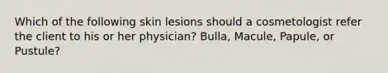 Which of the following skin lesions should a cosmetologist refer the client to his or her physician? Bulla, Macule, Papule, or Pustule?