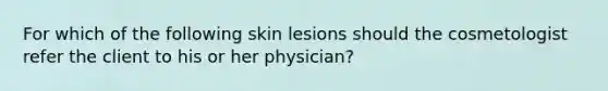 For which of the following skin lesions should the cosmetologist refer the client to his or her physician?