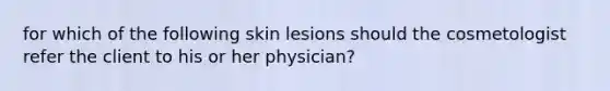 for which of the following skin lesions should the cosmetologist refer the client to his or her physician?