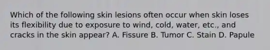 Which of the following skin lesions often occur when skin loses its flexibility due to exposure to wind, cold, water, etc., and cracks in the skin appear? A. Fissure B. Tumor C. Stain D. Papule