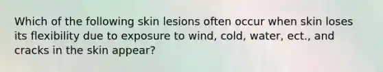 Which of the following <a href='https://www.questionai.com/knowledge/kBbfRkvv7T-skin-lesions' class='anchor-knowledge'>skin lesions</a> often occur when skin loses its flexibility due to exposure to wind, cold, water, ect., and cracks in the skin appear?