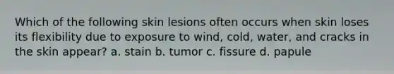 Which of the following skin lesions often occurs when skin loses its flexibility due to exposure to wind, cold, water, and cracks in the skin appear? a. stain b. tumor c. fissure d. papule