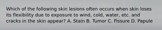 Which of the following skin lesions often occurs when skin loses its flexibility due to exposure to wind, cold, water, etc. and cracks in the skin appear? A. Stain B. Tumor C. Fissure D. Papule