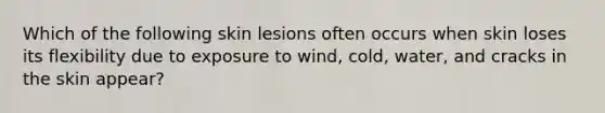 Which of the following skin lesions often occurs when skin loses its flexibility due to exposure to wind, cold, water, and cracks in the skin appear?