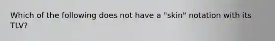 Which of the following does not have a "skin" notation with its TLV?