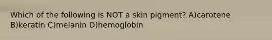 Which of the following is NOT a skin pigment? A)carotene B)keratin C)melanin D)hemoglobin