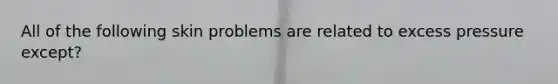 All of the following skin problems are related to excess pressure except?