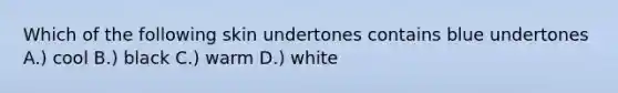 Which of the following skin undertones contains blue undertones A.) cool B.) black C.) warm D.) white