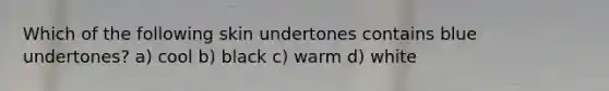 Which of the following skin undertones contains blue undertones? a) cool b) black c) warm d) white